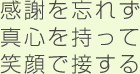 感謝を忘れず 真心を持って 笑顔で接する