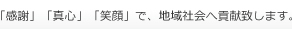 「感謝」「真心」「笑顔」で、地域社会へ貢献致します。