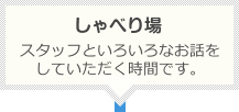 しゃべり場：スタッフといろいろなお話をしていただく時間です。