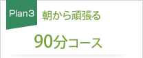 朝から頑張る90分コース