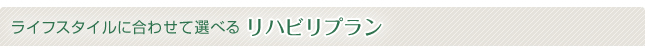 ライフスタイルに合わせて選べるリハビリプラン