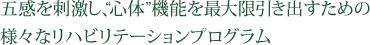 五感を刺激し､“心体”機能を最大限引き出すための様々なリハビリテーションプログラム