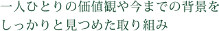 一人ひとりの価値観や今までの背景をしっかりと見つめた取り組み